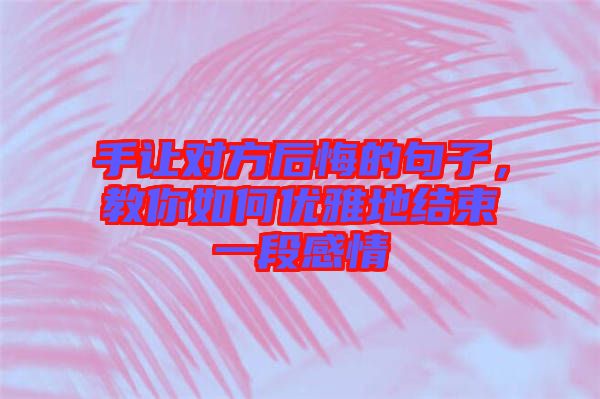 手讓對(duì)方后悔的句子，教你如何優(yōu)雅地結(jié)束一段感情