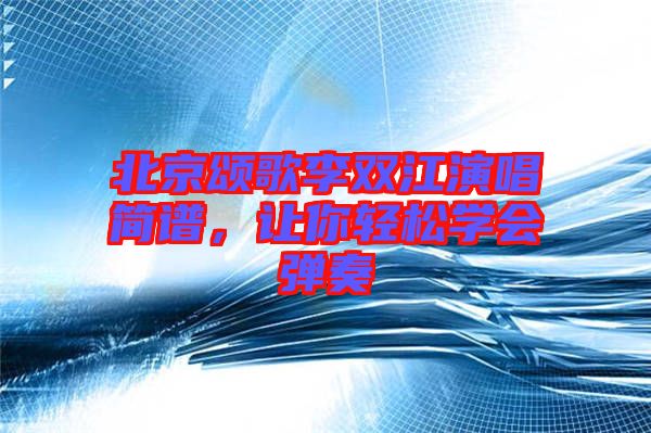 北京頌歌李雙江演唱簡(jiǎn)譜，讓你輕松學(xué)會(huì)彈奏