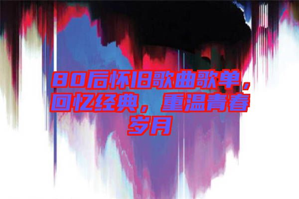 80后懷舊歌曲歌單，回憶經(jīng)典，重溫青春歲月