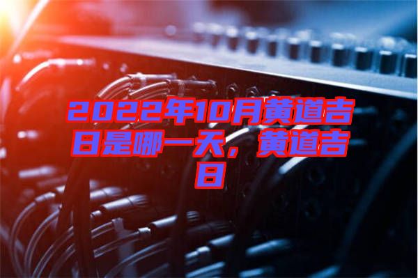 2022年10月黃道吉日是哪一天，黃道吉日