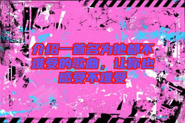介紹一首名為他都不難受的歌曲，讓你也感受不難受
