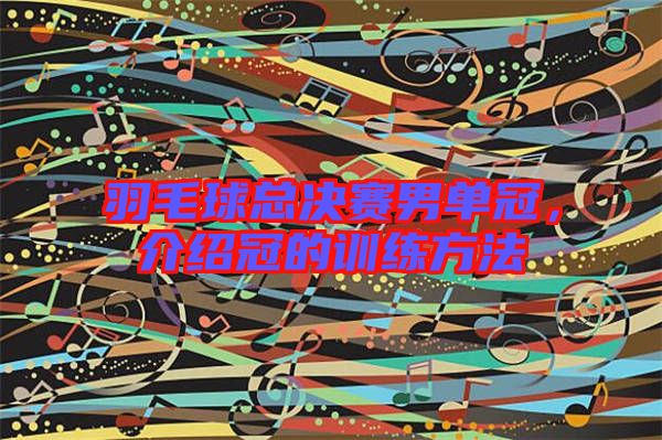 羽毛球總決賽男單冠，介紹冠的訓(xùn)練方法