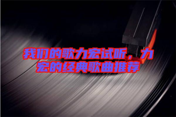 我們的歌力宏試聽，力宏的經(jīng)典歌曲推薦