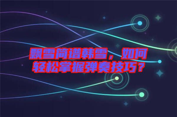 飄雪簡(jiǎn)譜韓雪，如何輕松掌握彈奏技巧？