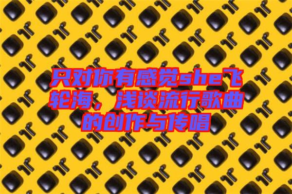 只對你有感覺she飛輪海，淺談流行歌曲的創(chuàng)作與傳唱