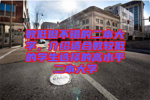 數(shù)低但不錯的二本大學，介紹適合數(shù)較低的學生選擇的高水平二本大學