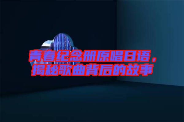 青春紀念冊原唱日語，揭秘歌曲背后的故事