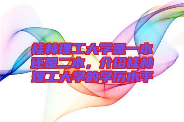 桂林理工大學(xué)是一本還是二本，介紹桂林理工大學(xué)的學(xué)歷水平