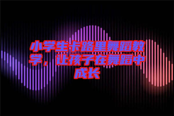 小學(xué)生卡路里舞蹈教學(xué)，讓孩子在舞蹈中成長