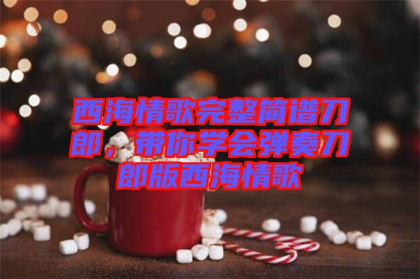 西海情歌完整簡譜刀郎，帶你學(xué)會彈奏刀郎版西海情歌