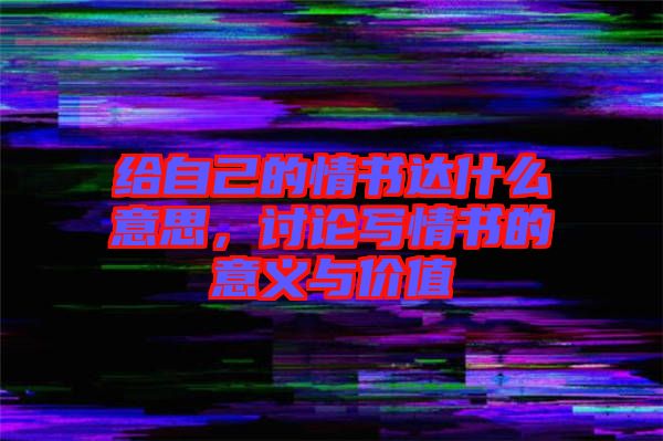 給自己的情書達(dá)什么意思，討論寫情書的意義與價值
