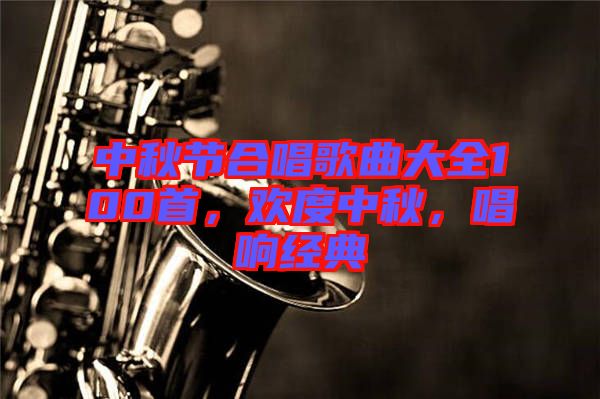 中秋節(jié)合唱歌曲大全100首，歡度中秋，唱響經(jīng)典