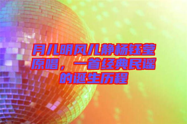 月兒明風兒靜楊鈺瑩原唱，一首經典民謠的誕生歷程