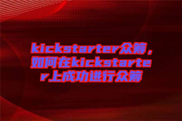 kickstarter眾籌，如何在kickstarter上成功進行眾籌