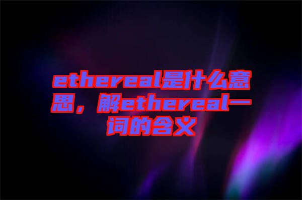ethereal是什么意思，解ethereal一詞的含義