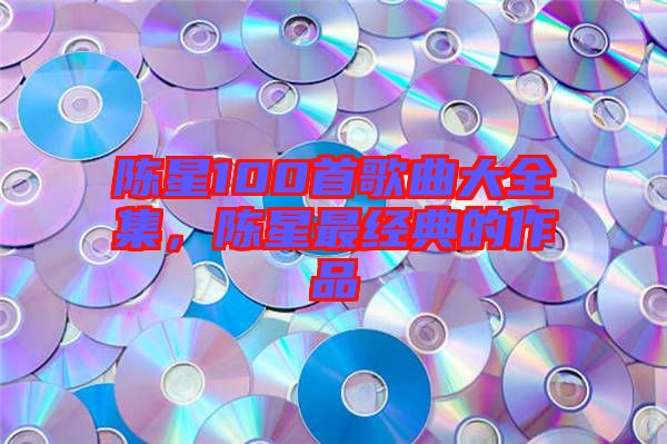 陳星100首歌曲大全集，陳星最經(jīng)典的作品
