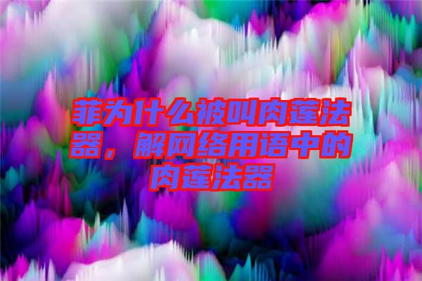 菲為什么被叫肉蓮法器，解網(wǎng)絡用語中的肉蓮法器