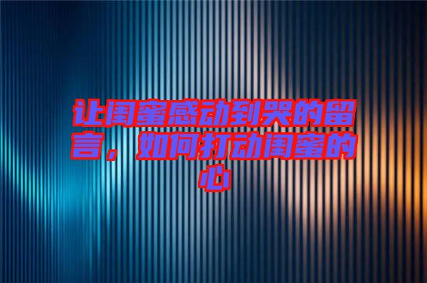 讓閨蜜感動(dòng)到哭的留言，如何打動(dòng)閨蜜的心