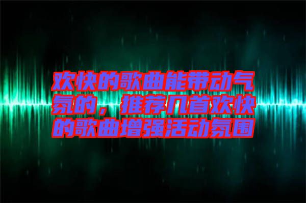 歡快的歌曲能帶動(dòng)氣氛的，推薦幾首歡快的歌曲增強(qiáng)活動(dòng)氛圍
