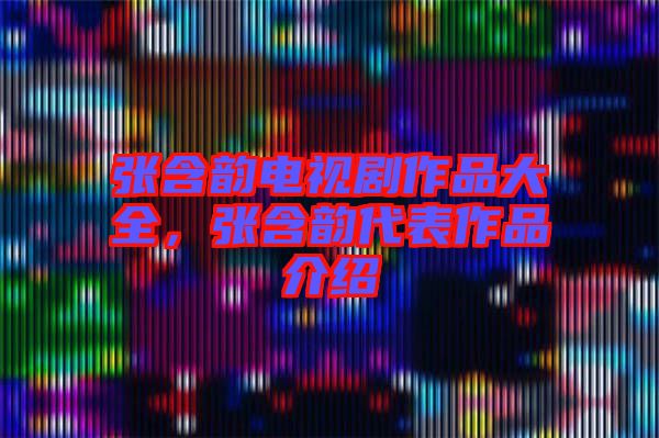 張含韻電視劇作品大全，張含韻代表作品介紹