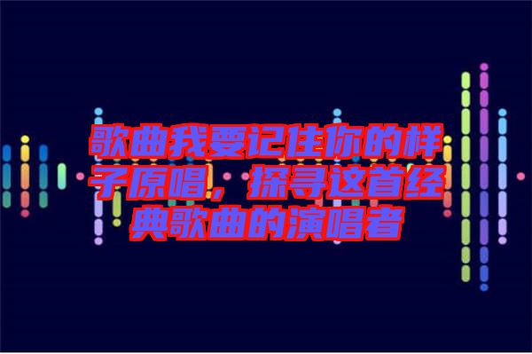 歌曲我要記住你的樣子原唱，探尋這首經(jīng)典歌曲的演唱者