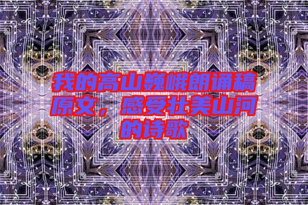 我的高山巍峨朗誦稿原文，感受壯美山河的詩歌