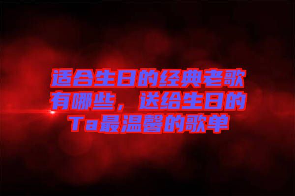 適合生日的經(jīng)典老歌有哪些，送給生日的Ta最溫馨的歌單