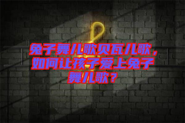 兔子舞兒歌貝瓦兒歌，如何讓孩子愛上兔子舞兒歌？
