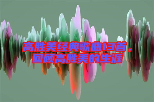 高勝美經(jīng)典歌曲13首，回顧高勝美的生涯