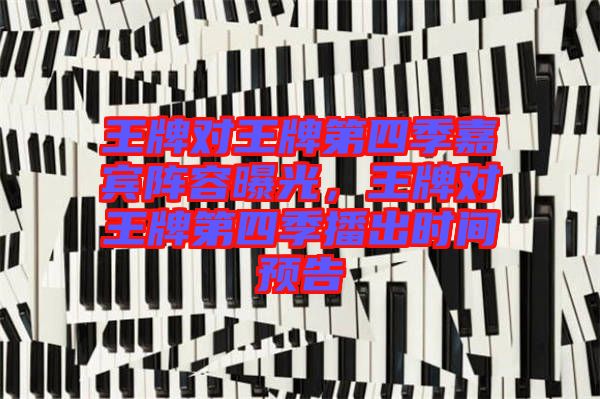 王牌對(duì)王牌第四季嘉賓陣容曝光，王牌對(duì)王牌第四季播出時(shí)間預(yù)告