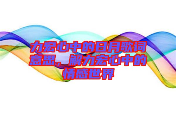 力宏心中的日月歌詞意思，解力宏心中的情感世界