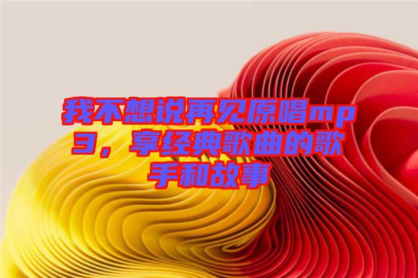 我不想說再見原唱mp3，享經(jīng)典歌曲的歌手和故事