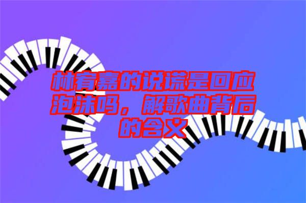 林宥嘉的說謊是回應(yīng)泡沫嗎，解歌曲背后的含義