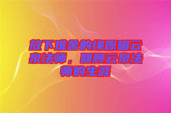 放下難舍的緣原唱云泉法師，回顧云泉法師的生涯