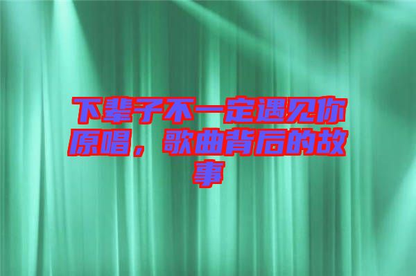 下輩子不一定遇見你原唱，歌曲背后的故事
