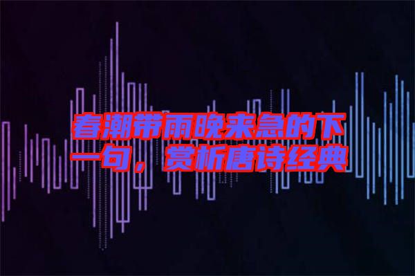 春潮帶雨晚來急的下一句，賞析唐詩經(jīng)典