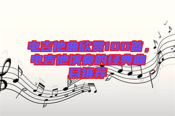 電吉他曲欣賞100首，電吉他演奏的經(jīng)典曲目推薦
