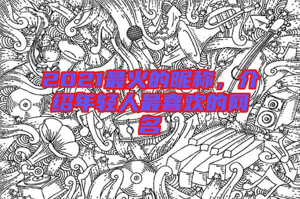 2021最火的昵稱，介紹年輕人最喜歡的網(wǎng)名