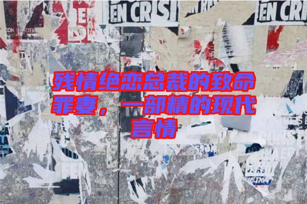 殘情絕戀總裁的致命罪妻，一部精的現(xiàn)代言情