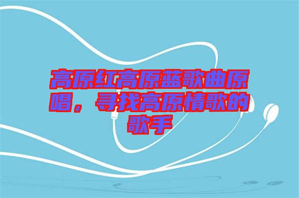 高原紅高原藍(lán)歌曲原唱，尋找高原情歌的歌手