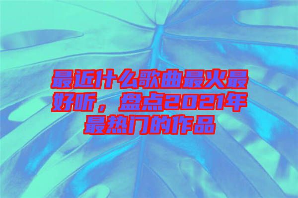 最近什么歌曲最火最好聽(tīng)，盤(pán)點(diǎn)2021年最熱門(mén)的作品
