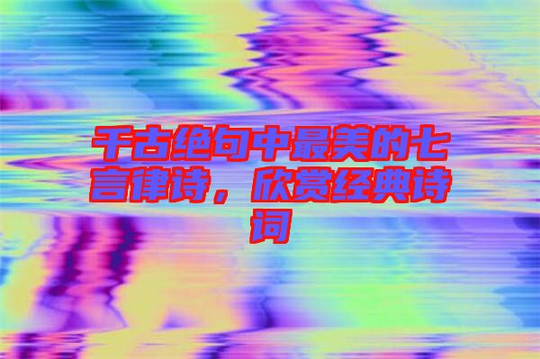 千古絕句中最美的七言律詩(shī)，欣賞經(jīng)典詩(shī)詞