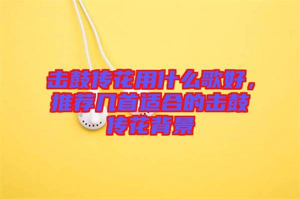 擊鼓傳花用什么歌好，推薦幾首適合的擊鼓傳花背景