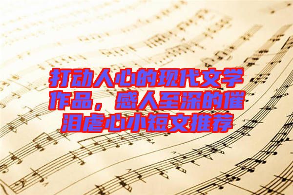 打動人心的現(xiàn)代文學(xué)作品，感人至深的催淚虐心小短文推薦
