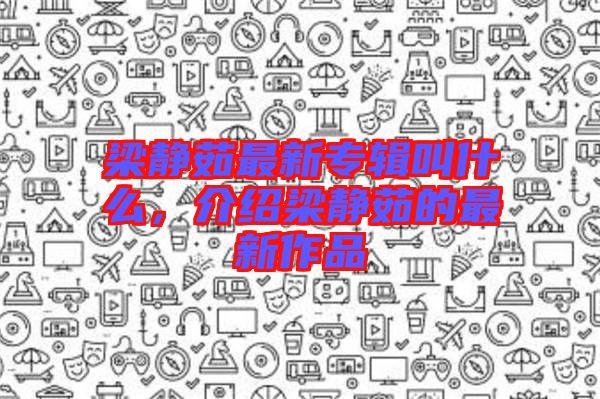 梁靜茹最新專輯叫什么，介紹梁靜茹的最新作品