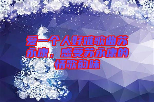 愛一個(gè)人好難歌曲蘇永康，感受蘇永康的情歌韻味