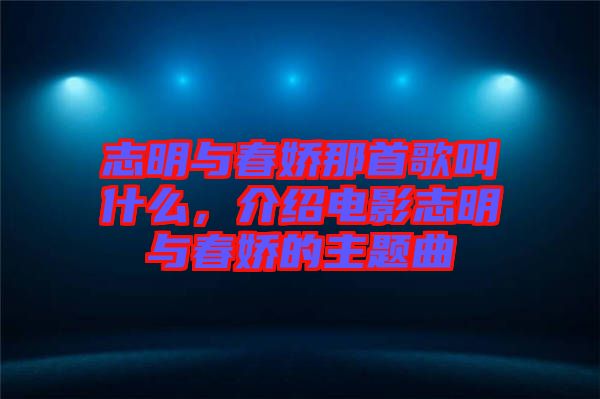 志明與春嬌那首歌叫什么，介紹電影志明與春嬌的主題曲