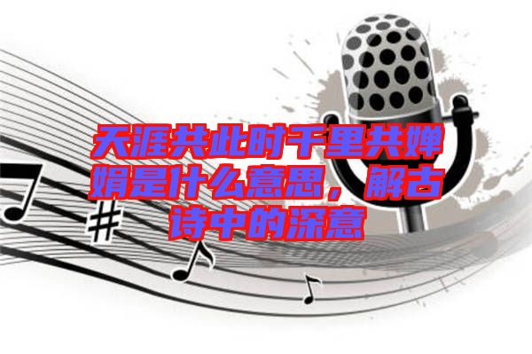 天涯共此時(shí)千里共嬋娟是什么意思，解古詩中的深意