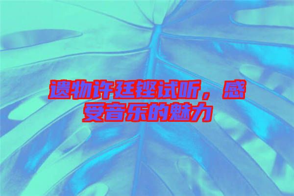 遺物許廷鏗試聽(tīng)，感受音樂(lè)的魅力