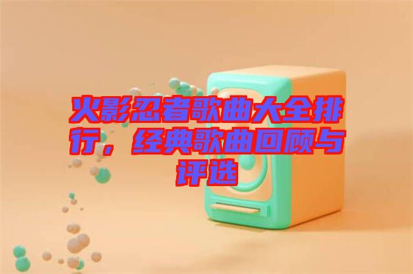 火影忍者歌曲大全排行，經(jīng)典歌曲回顧與評選